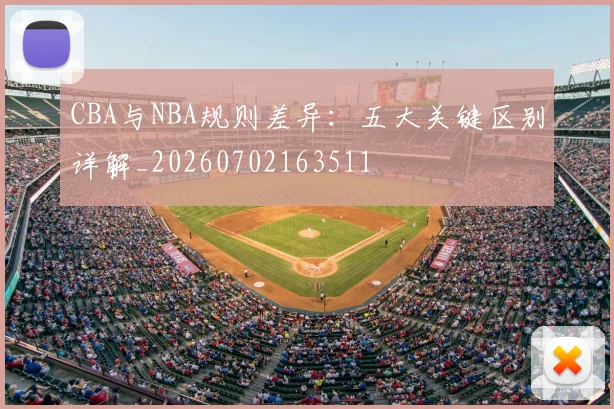 CBA与NBA规则差异：五大关键区别详解_20260702163511