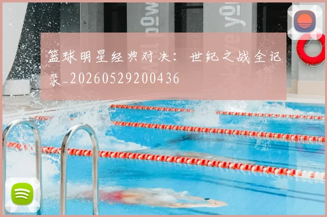 篮球明星经典对决：世纪之战全记录_20260529200436
