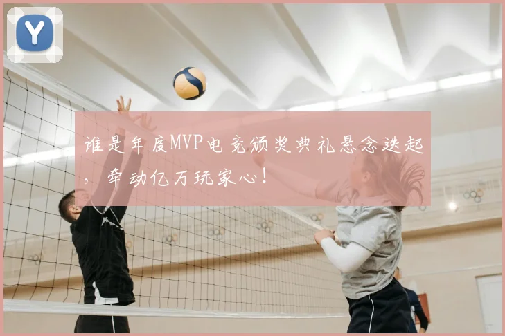 谁是年度MVP电竞颁奖典礼悬念迭起，牵动亿万玩家心！