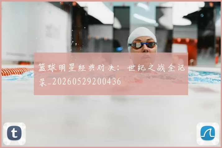 篮球明星经典对决：世纪之战全记录_20260529200436