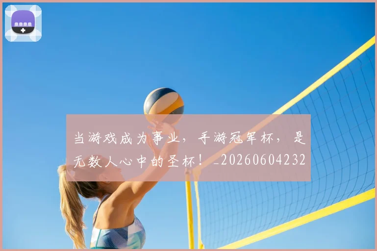 当游戏成为事业,手游冠军杯,是无数人心中的圣杯!_20260604232848_20260707152536