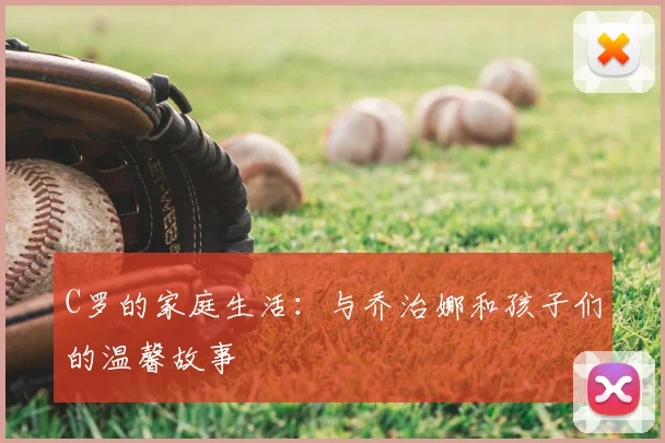 C罗的家庭生活：与乔治娜和孩子们的温馨故事