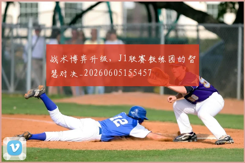 战术博弈升级，J1联赛教练团的智慧对决_20260605155457