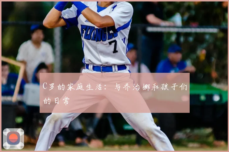 C罗的家庭生活：与乔治娜和孩子们的日常