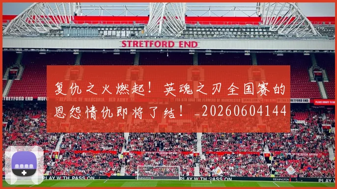 复仇之火燃起！英魂之刃全国赛的恩怨情仇即将了结！_20260604144421
