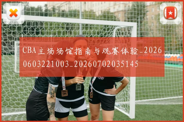 CBA主场场馆指南与观赛体验_20260603221003_20260702035145