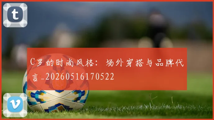 C罗的时尚风格:场外穿搭与品牌代言_20260516170522