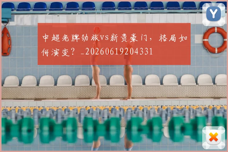 中超老牌劲旅vs新贵豪门，格局如何演变？_20260619204331