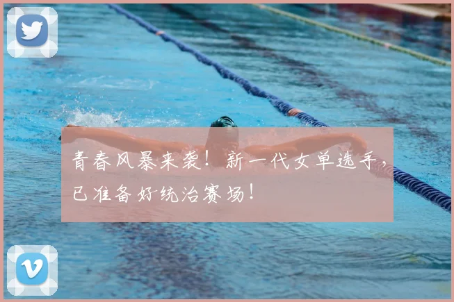 青春风暴来袭！新一代女单选手，已准备好统治赛场！