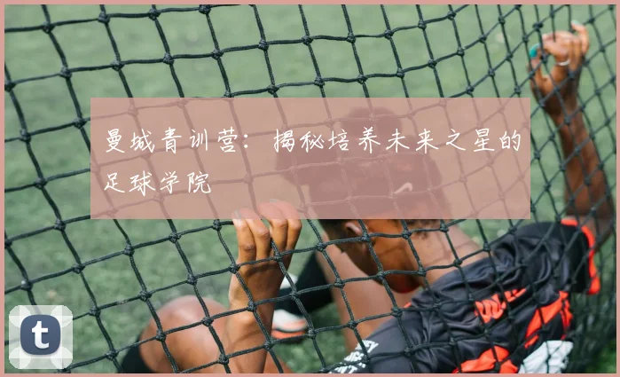 曼城青训营：揭秘培养未来之星的足球学院