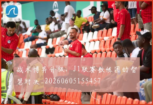 战术博弈升级，J1联赛教练团的智慧对决_20260605155457