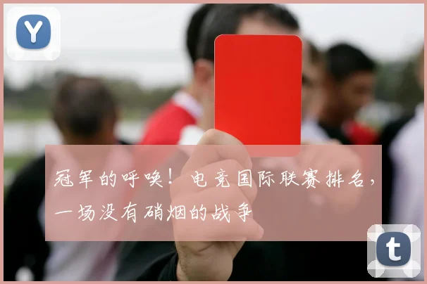 冠军的呼唤！电竞国际联赛排名，一场没有硝烟的战争