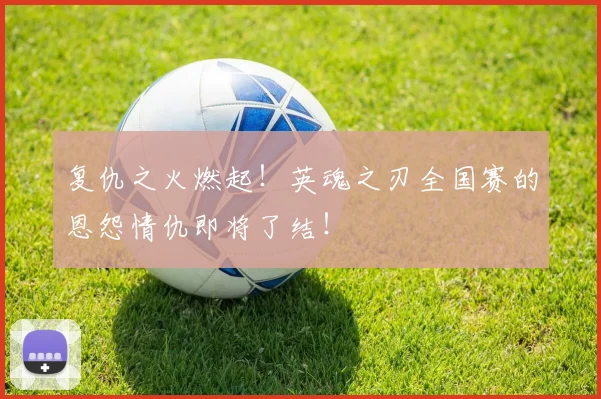 复仇之火燃起！英魂之刃全国赛的恩怨情仇即将了结！