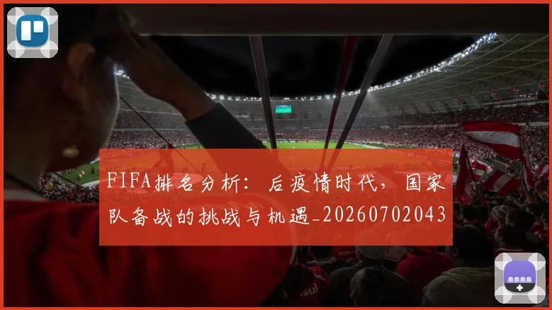 FIFA排名分析：后疫情时代，国家队备战的挑战与机遇_20260702043616