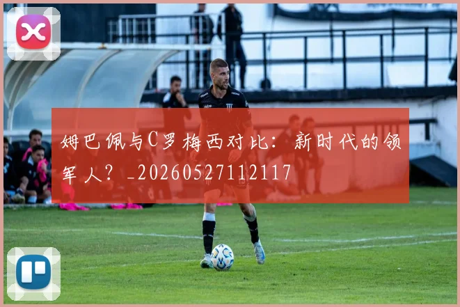 姆巴佩与C罗梅西对比：新时代的领军人？_20260527112117
