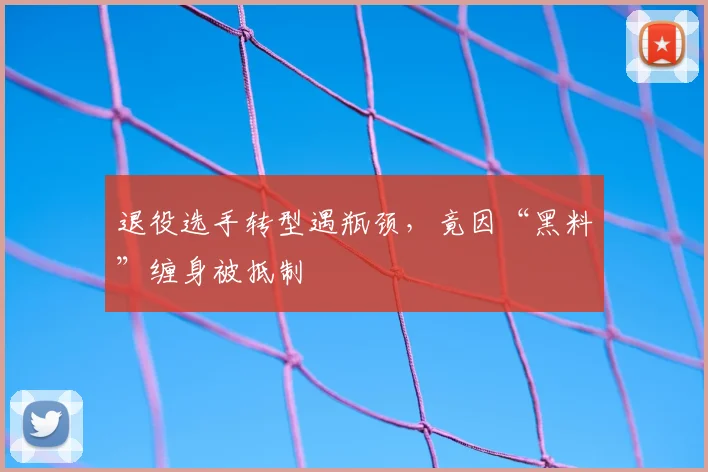 退役选手转型遇瓶颈，竟因“黑料”缠身被抵制