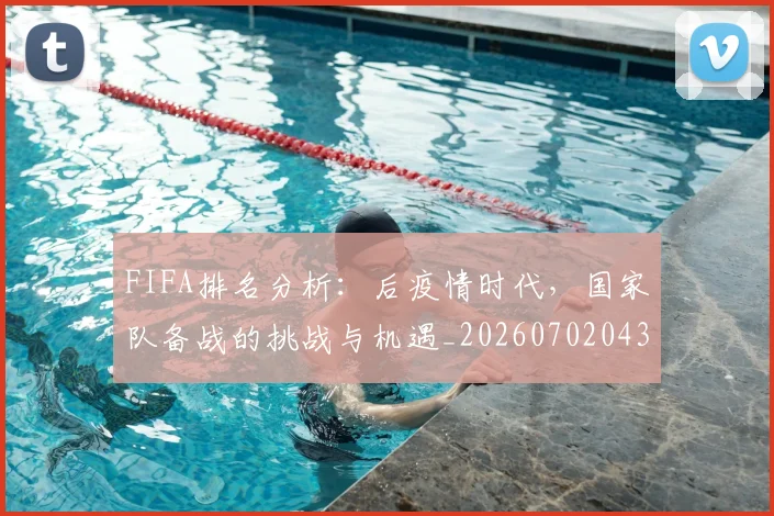 FIFA排名分析：后疫情时代，国家队备战的挑战与机遇_20260702043616