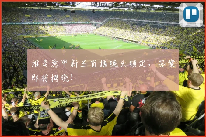 谁是意甲新王直播镜头锁定，答案即将揭晓！
