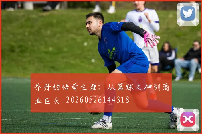 乔丹的传奇生涯:从篮球之神到商业巨头_20260526144318