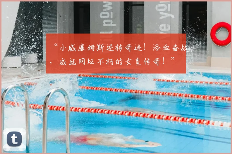 “小威廉姆斯逆转奇迹！浴血奋战，成就网坛不朽的女皇传奇！”