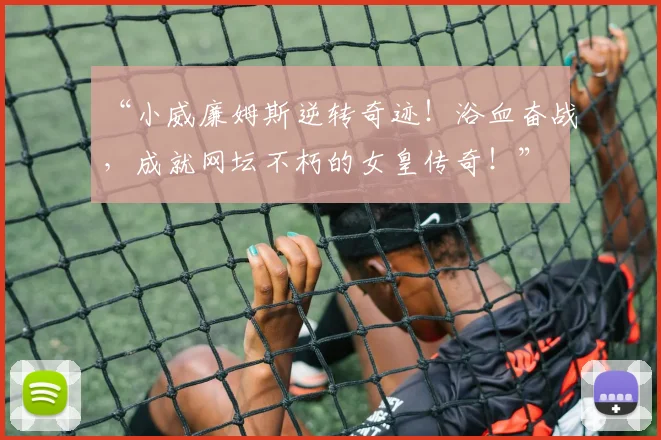 “小威廉姆斯逆转奇迹！浴血奋战，成就网坛不朽的女皇传奇！”