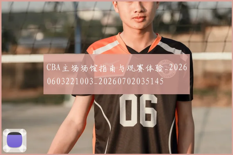 CBA主场场馆指南与观赛体验_20260603221003_20260702035145