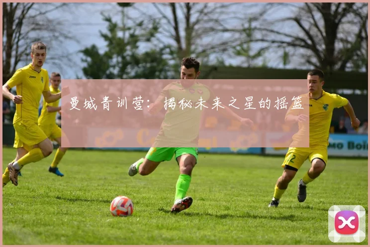 曼城青训营：揭秘未来之星的摇篮