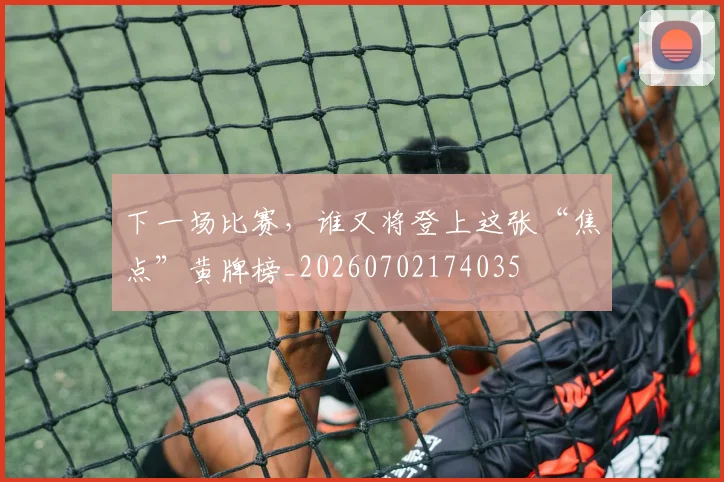 下一场比赛，谁又将登上这张“焦点”黄牌榜_20260702174035