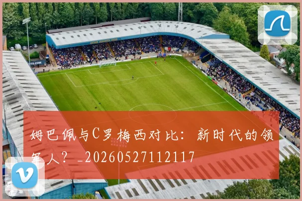 姆巴佩与C罗梅西对比：新时代的领军人？_20260527112117