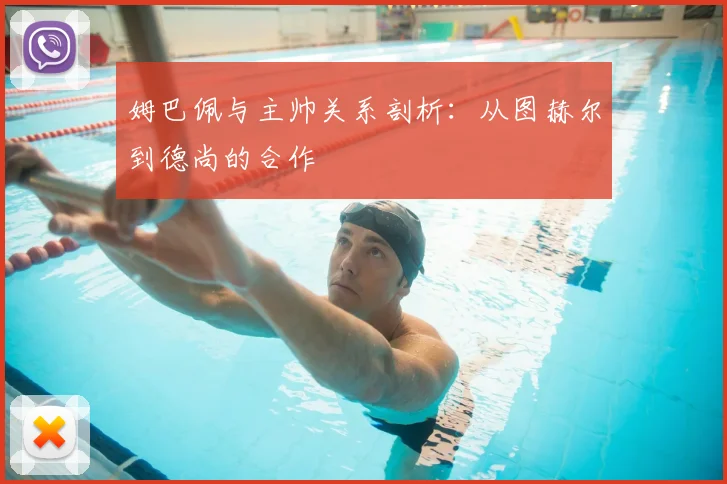 姆巴佩与主帅关系剖析：从图赫尔到德尚的合作