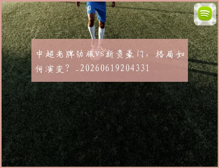 中超老牌劲旅vs新贵豪门，格局如何演变？_20260619204331