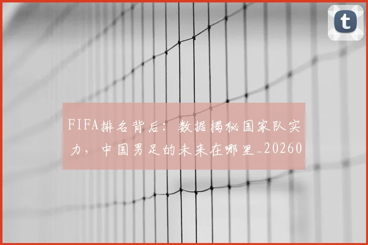 FIFA排名背后：数据揭秘国家队实力，中国男足的未来在哪里_20260529145824_20260702043620
