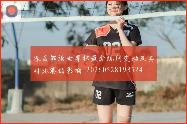 深度解读世界杯最新规则变动及其对比赛的影响_20260528193524