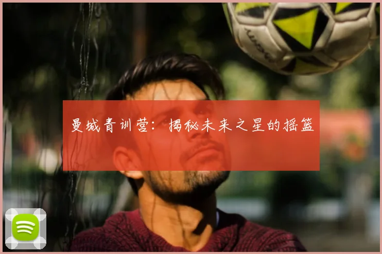 曼城青训营：揭秘未来之星的摇篮