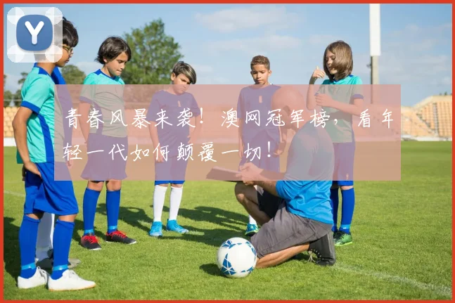 青春风暴来袭！澳网冠军榜，看年轻一代如何颠覆一切！